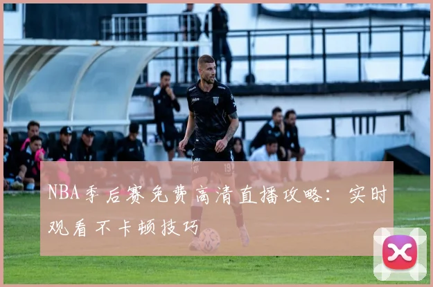 NBA季后赛免费高清直播攻略：实时观看不卡顿技巧