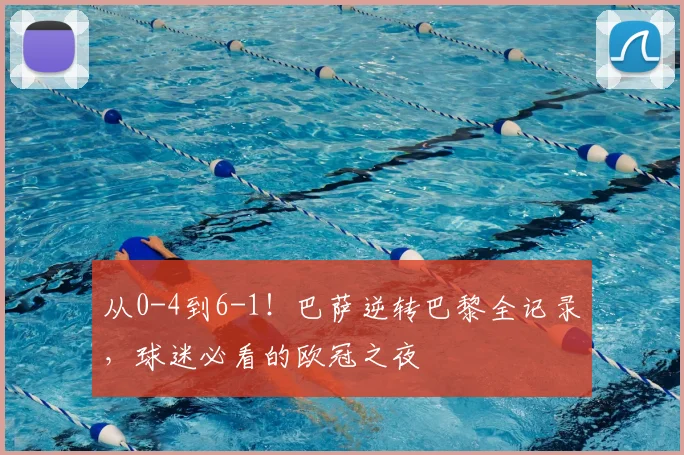 从0-4到6-1!巴萨逆转巴黎全记录,球迷必看的欧冠之夜