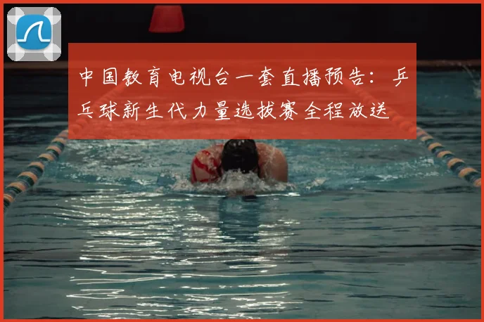中国教育电视台一套直播预告：乒乓球新生代力量选拔赛全程放送