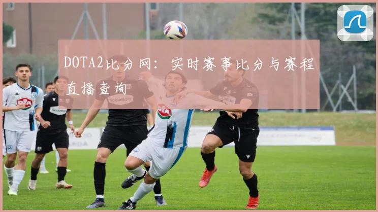 DOTA2比分网：实时赛事比分与赛程直播查询