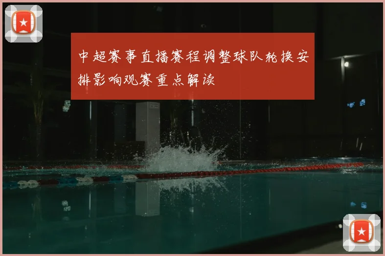 中超赛事直播赛程调整球队轮换安排影响观赛重点解读