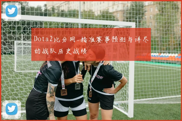 Dota2比分网_精准赛事预测与详尽的战队历史战绩