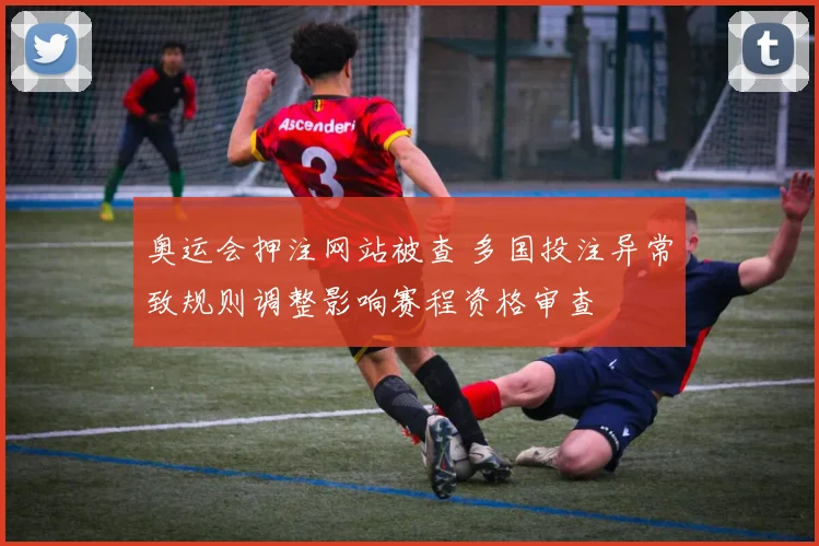 奥运会押注网站被查 多国投注异常致规则调整影响赛程资格审查