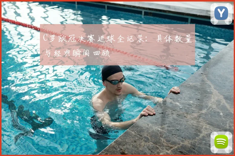 C罗欧冠决赛进球全记录：具体数量与经典瞬间回顾