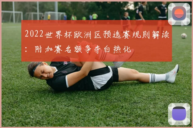 2022世界杯欧洲区预选赛规则解读：附加赛名额争夺白热化