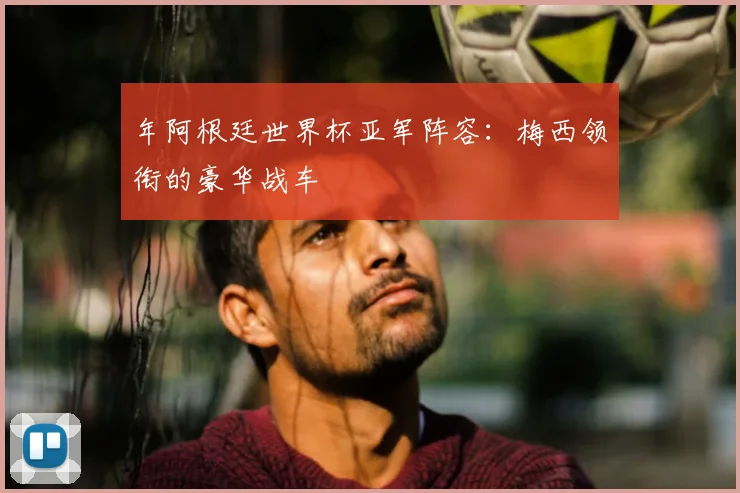 年阿根廷世界杯亚军阵容：梅西领衔的豪华战车