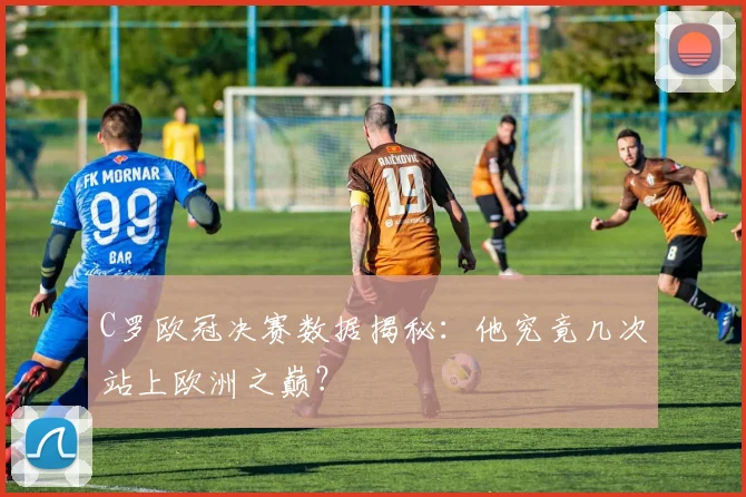 C罗欧冠决赛数据揭秘:他究竟几次站上欧洲之巅?