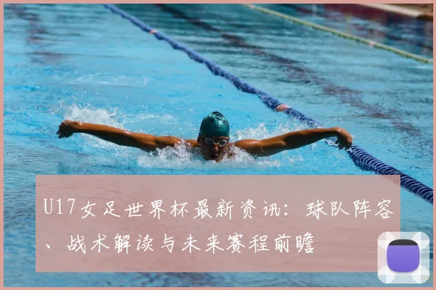 U17女足世界杯最新资讯：球队阵容、战术解读与未来赛程前瞻