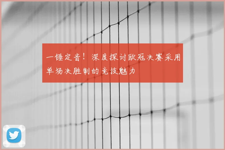 一锤定音!深度探讨欧冠决赛采用单场决胜制的竞技魅力