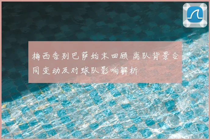 梅西告别巴萨始末回顾 离队背景合同变动及对球队影响解析