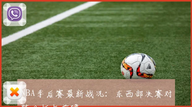 NBA季后赛最新战况：东西部决赛对阵分析与前瞻