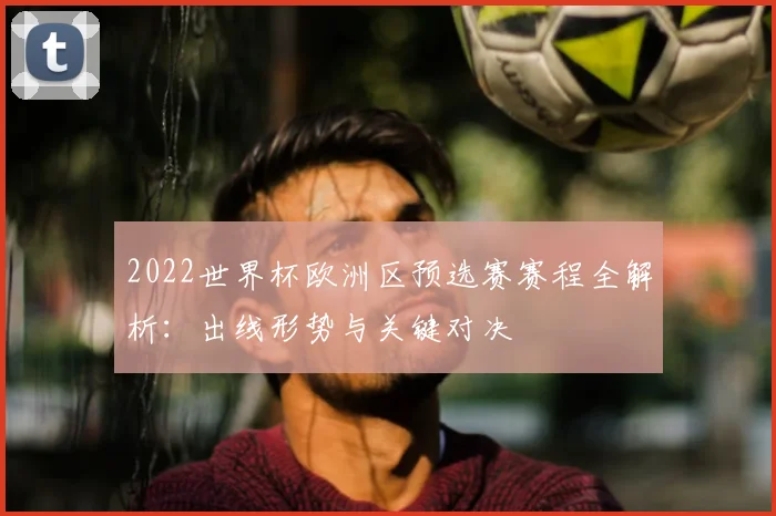 2022世界杯欧洲区预选赛赛程全解析：出线形势与关键对决