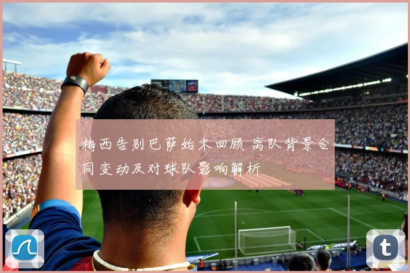 梅西告别巴萨始末回顾 离队背景合同变动及对球队影响解析