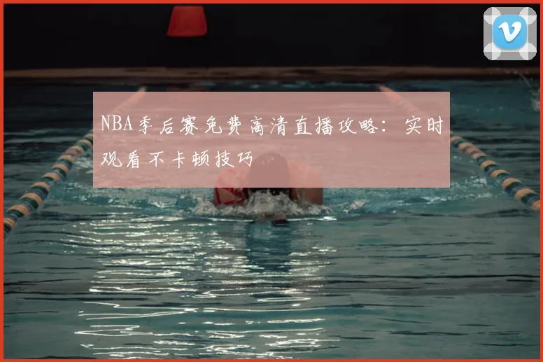NBA季后赛免费高清直播攻略：实时观看不卡顿技巧