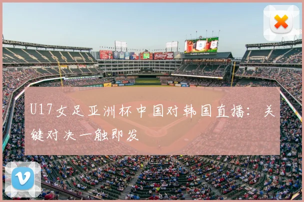 U17女足亚洲杯中国对韩国直播：关键对决一触即发