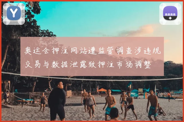 奥运会押注网站遭监管调查涉违规交易与数据泄露致押注市场调整