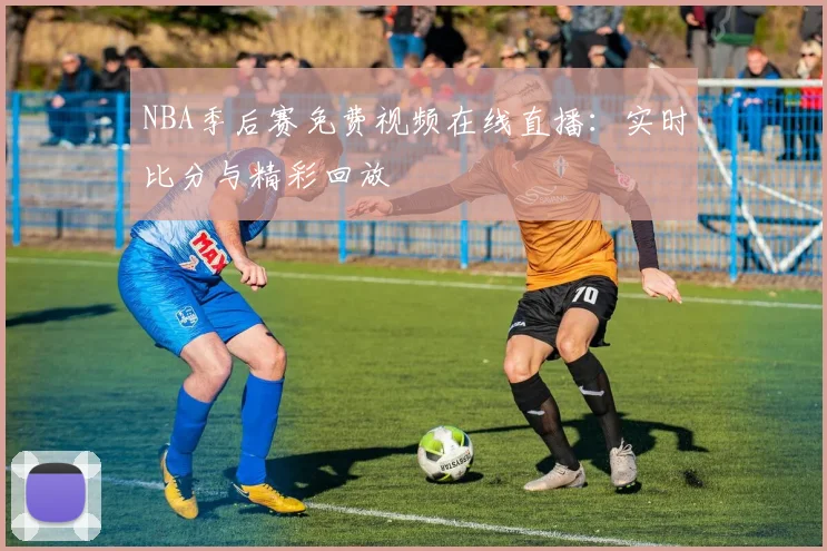 NBA季后赛免费视频在线直播:实时比分与精彩回放
