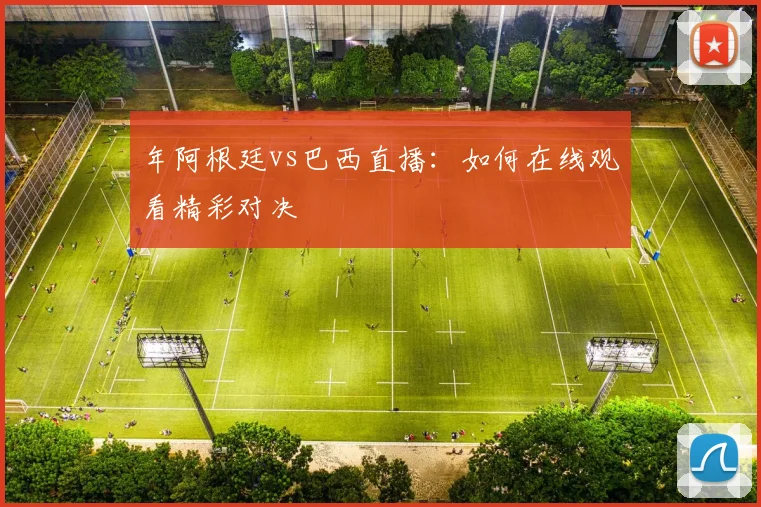 年阿根廷vs巴西直播：如何在线观看精彩对决