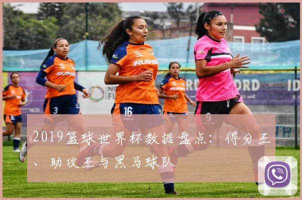 2019篮球世界杯数据盘点：得分王、助攻王与黑马球队