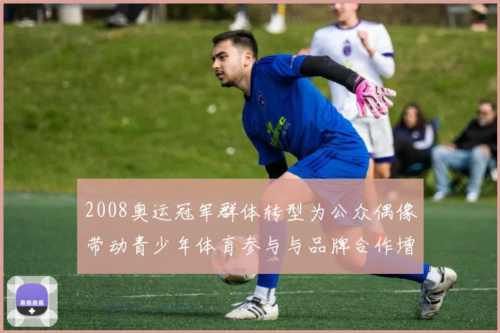 2008奥运冠军群体转型为公众偶像带动青少年体育参与与品牌合作增长