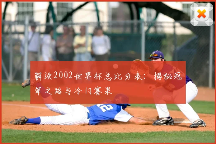 解读2002世界杯总比分表：揭秘冠军之路与冷门赛果