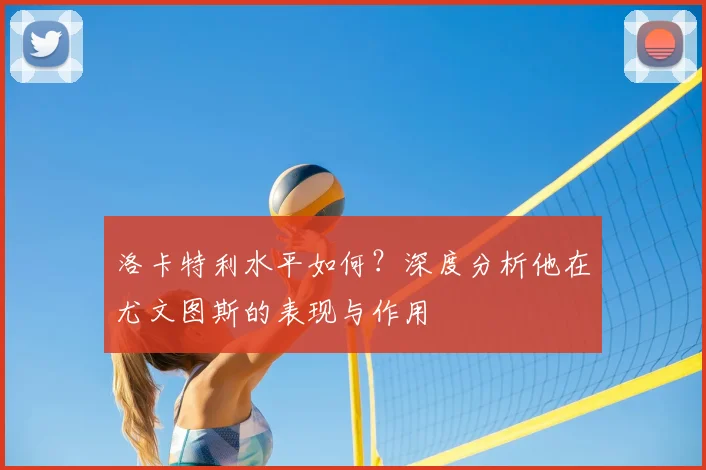 洛卡特利水平如何？深度分析他在尤文图斯的表现与作用