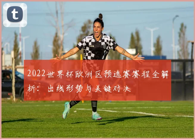 2022世界杯欧洲区预选赛赛程全解析：出线形势与关键对决