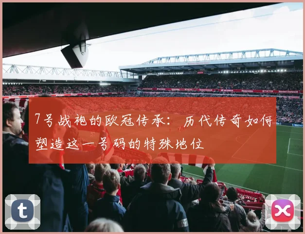 7号战袍的欧冠传承：历代传奇如何塑造这一号码的特殊地位