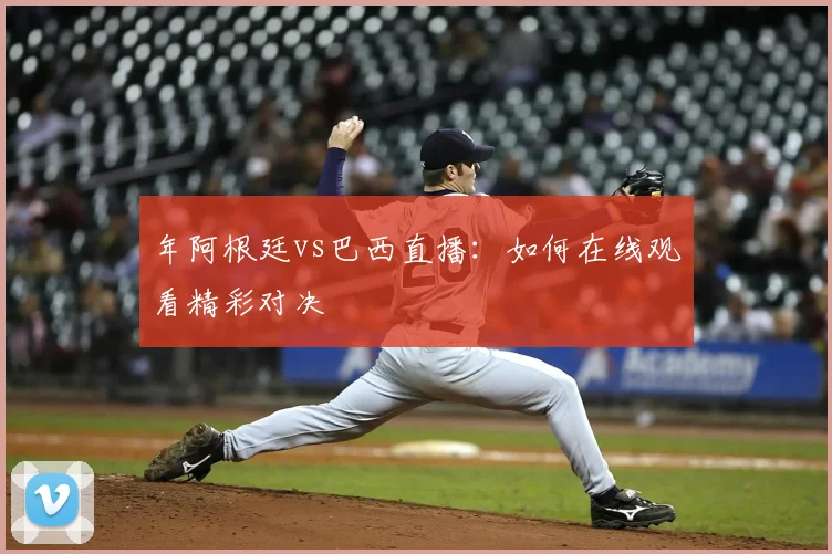 年阿根廷vs巴西直播：如何在线观看精彩对决