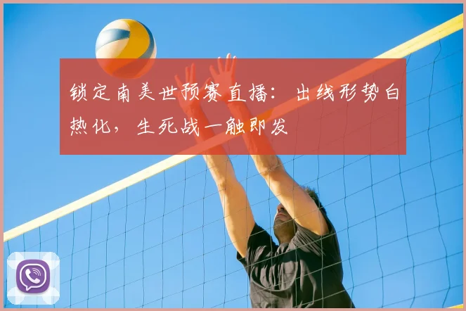 锁定南美世预赛直播：出线形势白热化，生死战一触即发