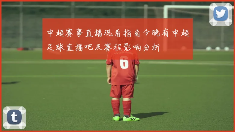 中超赛事直播观看指南今晚有中超足球直播吧及赛程影响分析