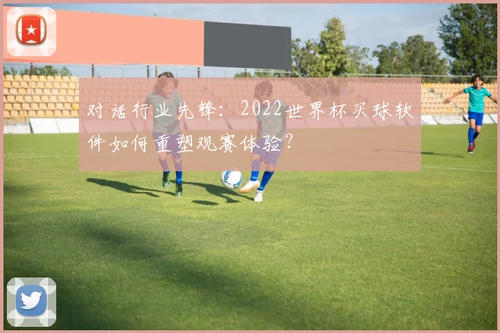 对话行业先锋：2022世界杯买球软件如何重塑观赛体验？
