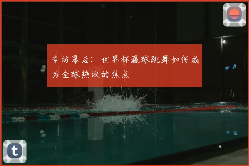 专访幕后：世界杯赢球跳舞如何成为全球热议的焦点