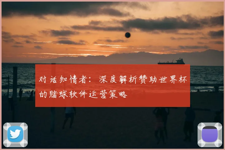对话知情者：深度解析赞助世界杯的赌球软件运营策略