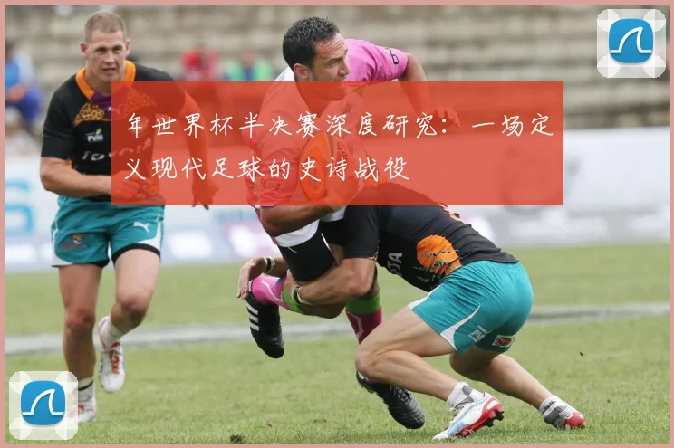 年世界杯半决赛深度研究:一场定义现代足球的史诗战役