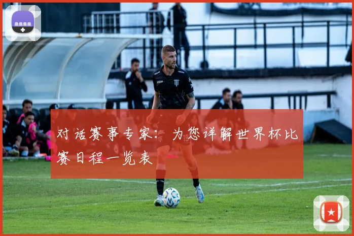 对话赛事专家：为您详解世界杯比赛日程一览表