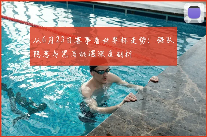 从6月23日赛事看世界杯走势：强队隐患与黑马机遇深度剖析