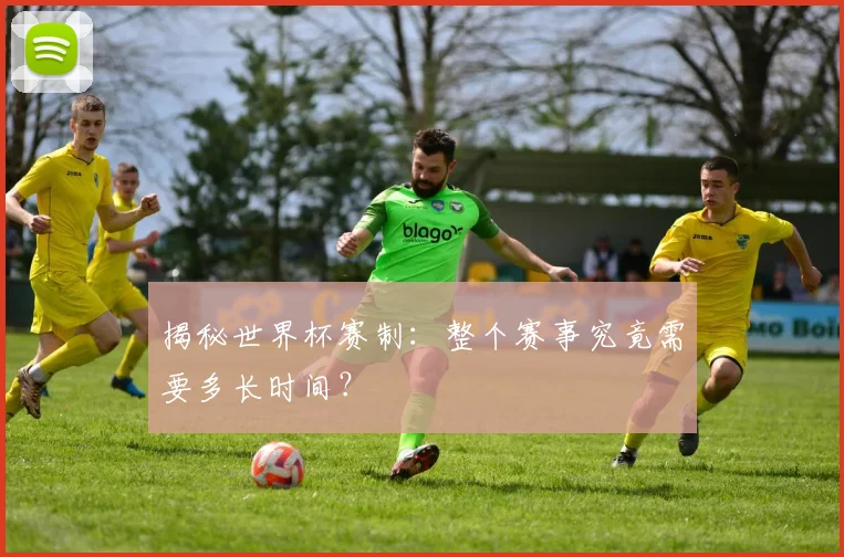 揭秘世界杯赛制:整个赛事究竟需要多长时间?