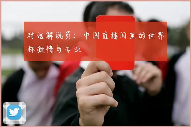 对话解说员：中国直播间里的世界杯激情与专业