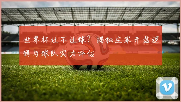 世界杯让不让球?揭秘庄家开盘逻辑与球队实力评估