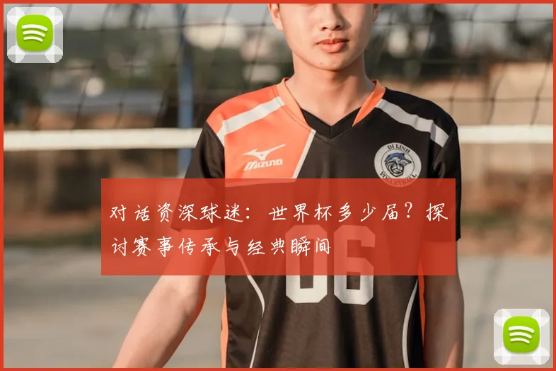 对话资深球迷：世界杯多少届？探讨赛事传承与经典瞬间