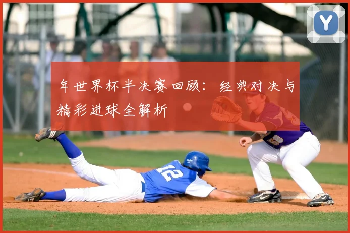 年世界杯半决赛回顾:经典对决与精彩进球全解析