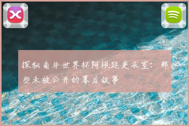 探秘南非世界杯阿根廷更衣室：那些未被公开的幕后故事