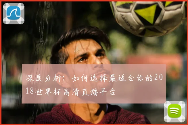 深度分析：如何选择最适合你的2018世界杯高清直播平台