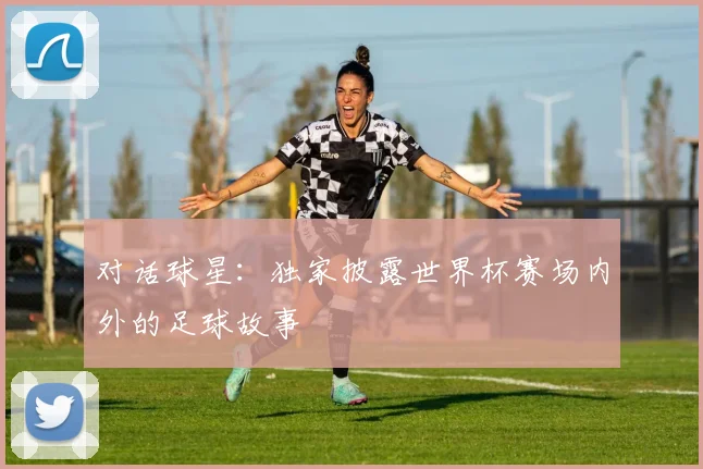 对话球星：独家披露世界杯赛场内外的足球故事