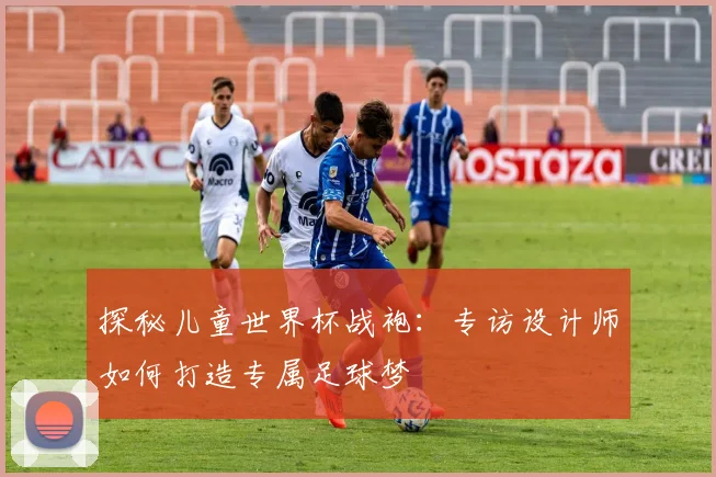 探秘儿童世界杯战袍：专访设计师如何打造专属足球梦