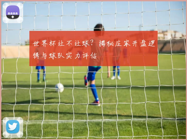 世界杯让不让球？揭秘庄家开盘逻辑与球队实力评估