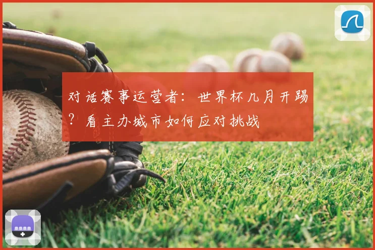 对话赛事运营者：世界杯几月开踢？看主办城市如何应对挑战