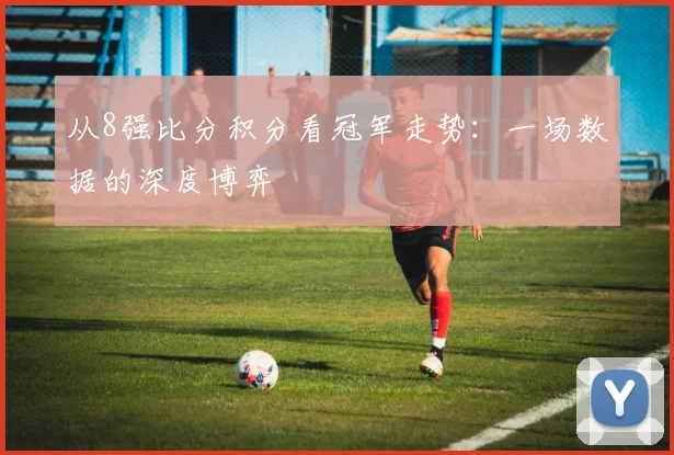 从8强比分积分看冠军走势：一场数据的深度博弈