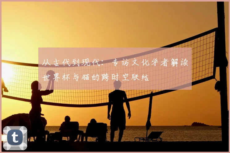 从古代到现代：专访文化学者解读世界杯与猫的跨时空联结